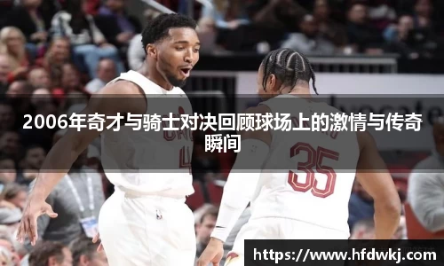 2006年奇才与骑士对决回顾球场上的激情与传奇瞬间