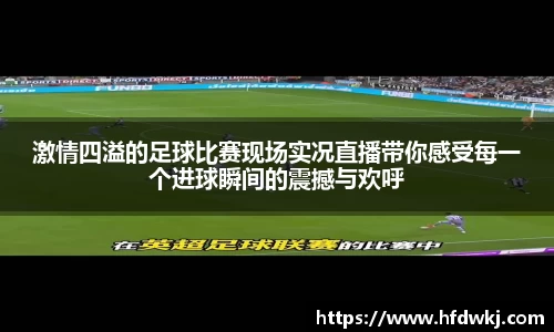 激情四溢的足球比赛现场实况直播带你感受每一个进球瞬间的震撼与欢呼