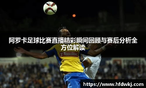 阿罗卡足球比赛直播精彩瞬间回顾与赛后分析全方位解读