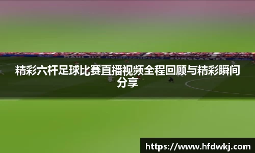 精彩六杆足球比赛直播视频全程回顾与精彩瞬间分享