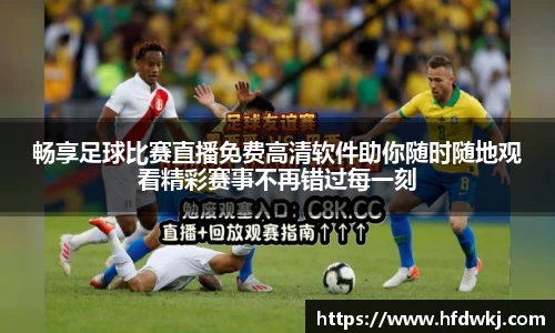 畅享足球比赛直播免费高清软件助你随时随地观看精彩赛事不再错过每一刻