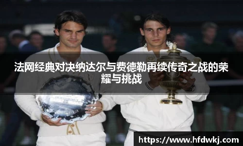 法网经典对决纳达尔与费德勒再续传奇之战的荣耀与挑战